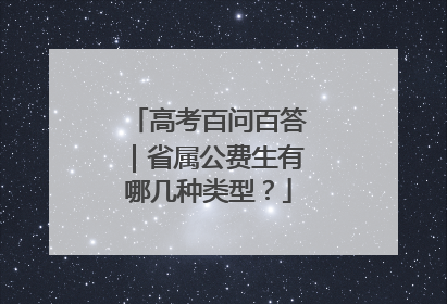 高考百问百答｜省属公费生有哪几种类型？