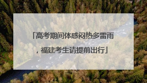 高考期间体感闷热多雷雨，福建考生请提前出行