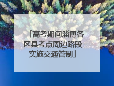 高考期间淄博各区县考点周边路段实施交通管制