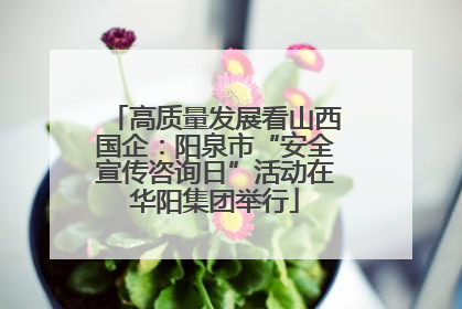 高质量发展看山西国企：阳泉市“安全宣传咨询日”活动在华阳集团举行