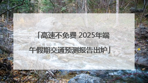 高速不免费 2025年端午假期交通预测报告出炉