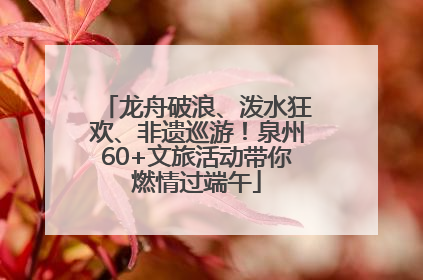 龙舟破浪、泼水狂欢、非遗巡游！泉州60+文旅活动带你燃情过端午