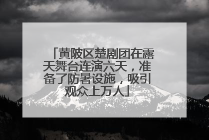 黄陂区楚剧团在露天舞台连演六天，准备了防暑设施，吸引观众上万人