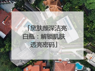 黛肤颜深洁亮白瓶：解锁肌肤透亮密码
