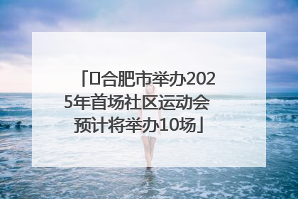 ﻿合肥市举办2025年首场社区运动会 预计将举办10场