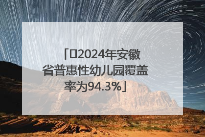 ﻿2024年安徽省普惠性幼儿园覆盖率为94.3%