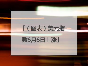 （图表）美元指数6月6日上涨