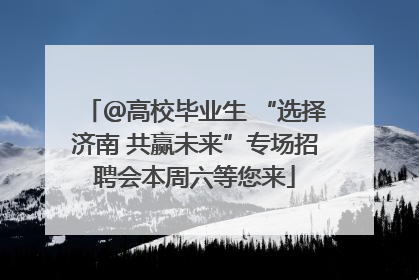 ＠高校毕业生 “选择济南 共赢未来”专场招聘会本周六等您来
