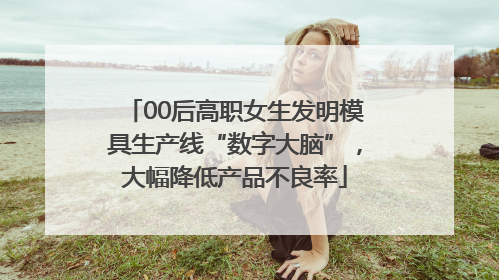 00后高职女生发明模具生产线“数字大脑”，大幅降低产品不良率