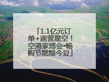 1.1亿元订单+露营星空！空港家博会▪畅购节燃爆今夏