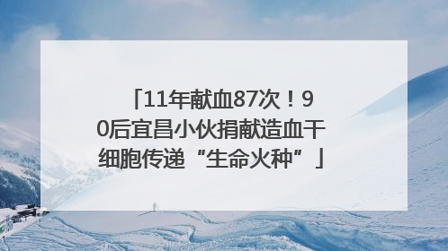 11年献血87次！90后宜昌小伙捐献造血干细胞传递“生命火种”