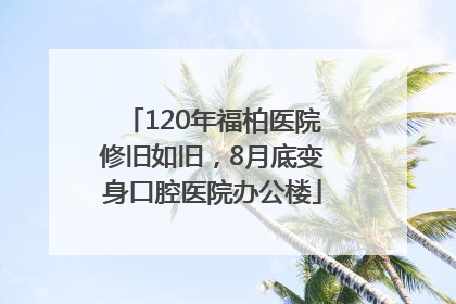 120年福柏医院修旧如旧，8月底变身口腔医院办公楼