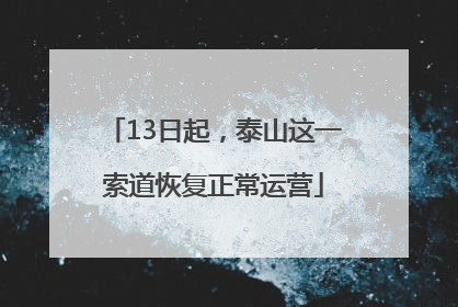 13日起，泰山这一索道恢复正常运营
