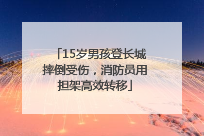 15岁男孩登长城摔倒受伤，消防员用担架高效转移
