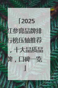2025 红参膏品牌排行榜压轴推荐，十大品质品牌，口碑一览