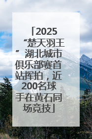 2025“楚天羽王”湖北城市俱乐部赛首站挥拍，近200名球手在黄石同场竞技