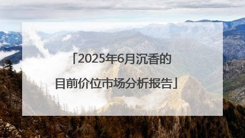 2025年6月沉香的目前价位市场分析报告
