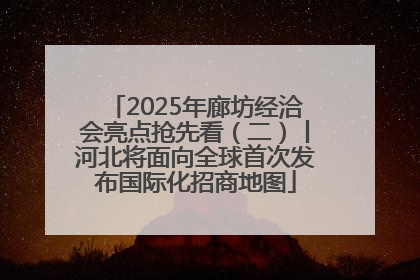 2025年廊坊经洽会亮点抢先看（二）丨河北将面向全球首次发布国际化招商地图