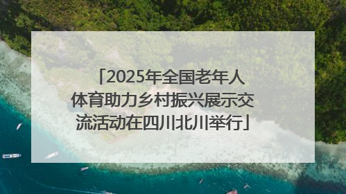 2025年全国老年人体育助力乡村振兴展示交流活动在四川北川举行