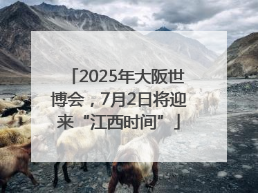 2025年大阪世博会，7月2日将迎来“江西时间”