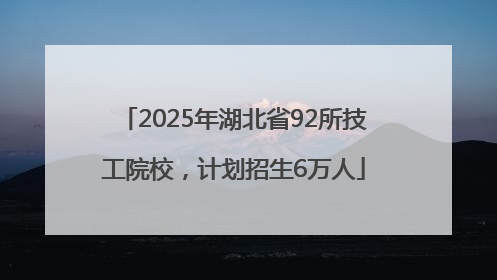 2025年湖北省92所技工院校，计划招生6万人