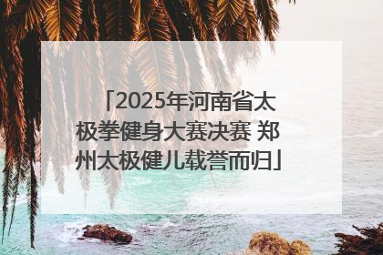 2025年河南省太极拳健身大赛决赛 郑州太极健儿载誉而归