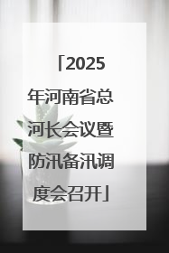 2025年河南省总河长会议暨防汛备汛调度会召开