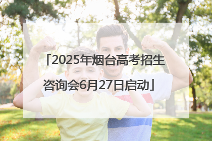 2025年烟台高考招生咨询会6月27日启动