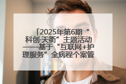 2025年第6期“科创·天衢”主题活动——基于“互联网+护理服务”全病程个案管理的护理质量管理会议顺利召开