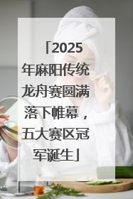 2025年麻阳传统龙舟赛圆满落下帷幕，五大赛区冠军诞生