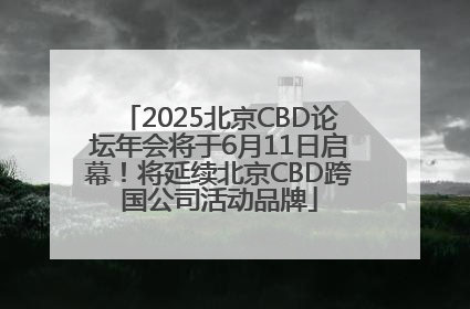 2025北京CBD论坛年会将于6月11日启幕！将延续北京CBD跨国公司活动品牌