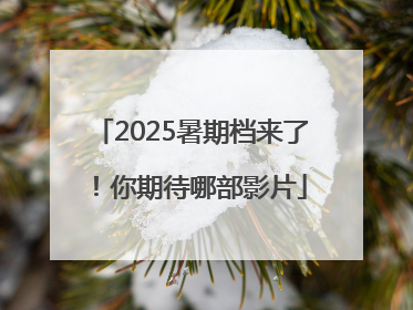 2025暑期档来了！你期待哪部影片