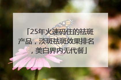 25年火速码住的祛斑产品，淡斑祛斑效果排名，美白界内无代餐