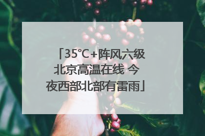 35℃+阵风六级 北京高温在线 今夜西部北部有雷雨
