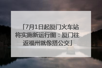 7月1日起厦门火车站将实施新运行图：厦门往返福州就像搭公交