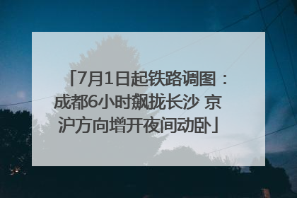 7月1日起铁路调图：成都6小时飙拢长沙 京沪方向增开夜间动卧