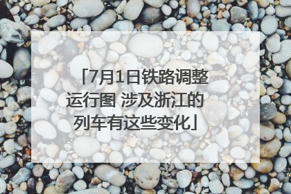 7月1日铁路调整运行图 涉及浙江的列车有这些变化