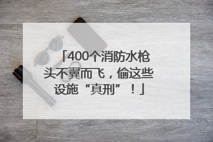 400个消防水枪头不翼而飞，偷这些设施“真刑”！