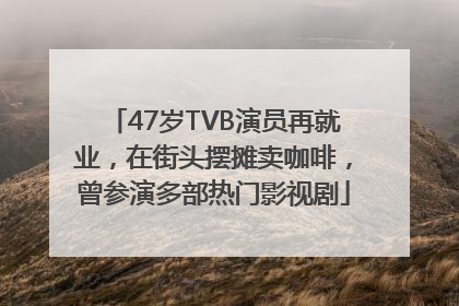 47岁TVB演员再就业，在街头摆摊卖咖啡，曾参演多部热门影视剧