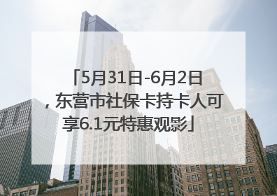 5月31日-6月2日，东营市社保卡持卡人可享6.1元特惠观影