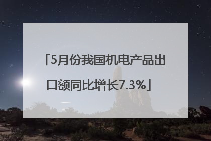 5月份我国机电产品出口额同比增长7.3%