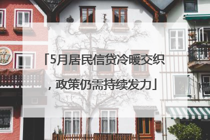 5月居民信贷冷暖交织，政策仍需持续发力