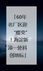 60年老厂区迎“蝶变”！海淀新添一处科创地标