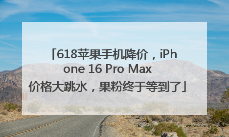 618苹果手机降价，iPhone 16 Pro Max价格大跳水，果粉终于等到了