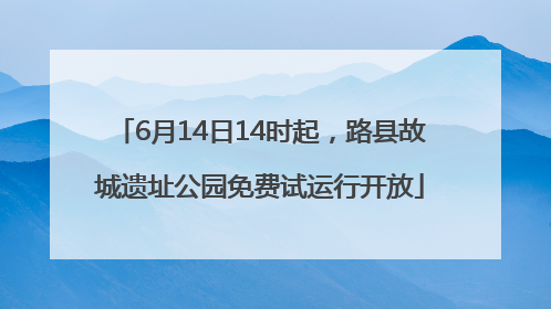 6月14日14时起，路县故城遗址公园免费试运行开放