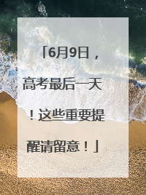 6月9日，高考最后一天！这些重要提醒请留意！