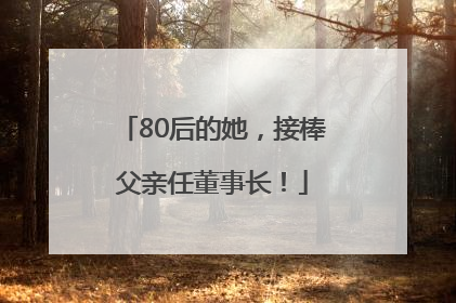 80后的她，接棒父亲任董事长！
