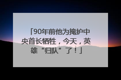 90年前他为掩护中央首长牺牲，今天，英雄“归队”了！