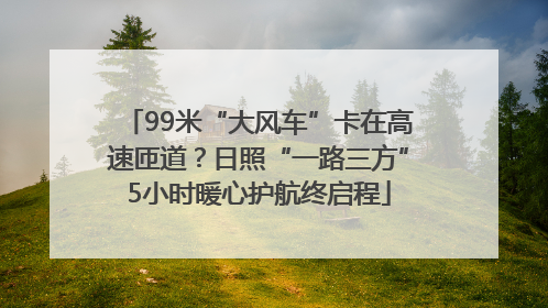 99米“大风车”卡在高速匝道？日照“一路三方”5小时暖心护航终启程