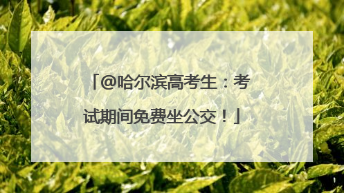 @哈尔滨高考生：考试期间免费坐公交！